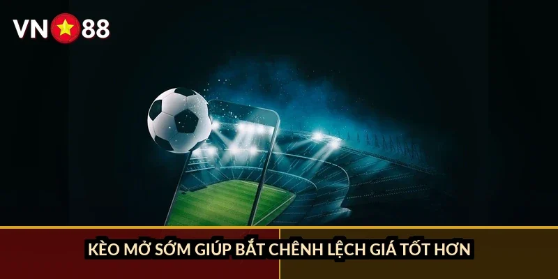 Kèo mở sớm giúp bắt chênh lệch giá tốt hơn