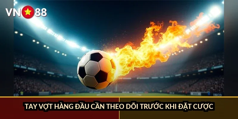 Tay vợt hàng đầu cần theo dõi trước khi đặt cược