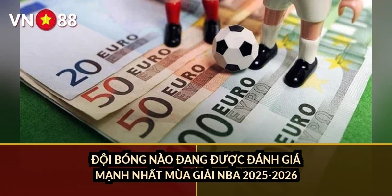 Đội bóng nào đang được đánh giá mạnh nhất mùa giải NBA 2025-2026?