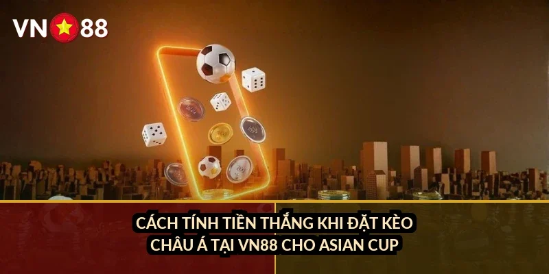 Cách tính tiền thắng khi đặt kèo châu Á tại VN88 cho Asian Cup